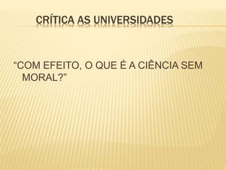 CRÍTICA AS UNIVERSIDADES 
“COM EFEITO, O QUE É A CIÊNCIA SEM 
MORAL?” 
 