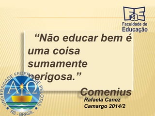 Curso de Pedagogia 
Escola, Cultura e 
“Não educar bem é 
uma coisa 
sumamente 
Sociedade II 
perigosa.” 
Profº José Lino Hack 
Comenius 
Rafaela Canez 
Camargo 2014/2 
