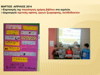 ΜΑΡΤΙΟΣ -ΑΠΡΙΛΙΟΣ 2014 
Εορτασμός της παγκόσμιας ημέρας βιβλίου στο σχολείο. 
Δημιουργία σχετικής αφίσας ,έργων ζωγραφικής, σελιδοδεικτών 
 