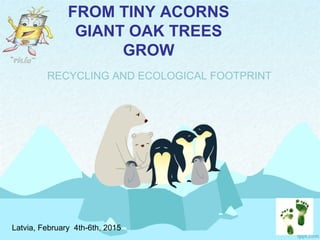 FROM TINY ACORNS
GIANT OAK TREES
GROW
RECYCLING AND ECOLOGICAL FOOTPRINT
Latvia, February 4th-6th, 2015
 