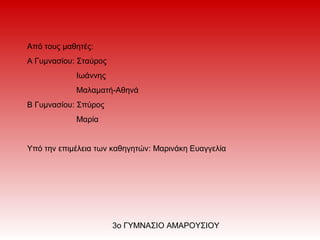 Από τους μαθητές:
Α Γυμνασίου: Σταύρος
Ιωάννης
Μαλαματή-Αθηνά
Β Γυμνασίου: Σπύρος
Μαρία
Υπό την επιμέλεια των καθηγητών: Μαρινάκη Ευαγγελία
3ο ΓΥΜΝΑΣΙΟ ΑΜΑΡΟΥΣΙΟΥ
 