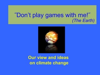 ˝Don’t play games with me!˝
(The Earth)
Our view and ideas
on climate change
 