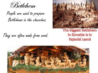 Betlehem

People are used to prepare
Betlehems in the churches.
They are often made from wood.

 