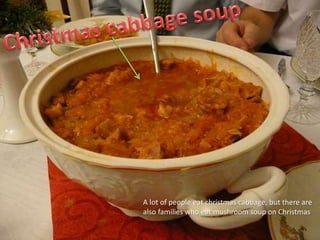 A lot of people eat christmas cabbage, but there are
also families who eat mushroom soup on Christmas

 