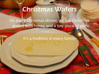 Christmas Wafers
On every Christmas dinner, we eat Christmas
wafers with honey and a tiny piece of garlic.
It‘s a tradition in every family.

 