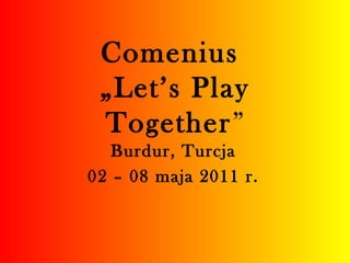 Comenius
 „Let’s Play
 Together”
   Burdur, Turcja
02 – 08 maja 2011 r.
 