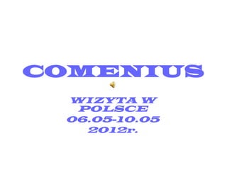 COMENIUS
 WIZYTA W
  POLSCE
 06.05-10.05
   2012r.
 