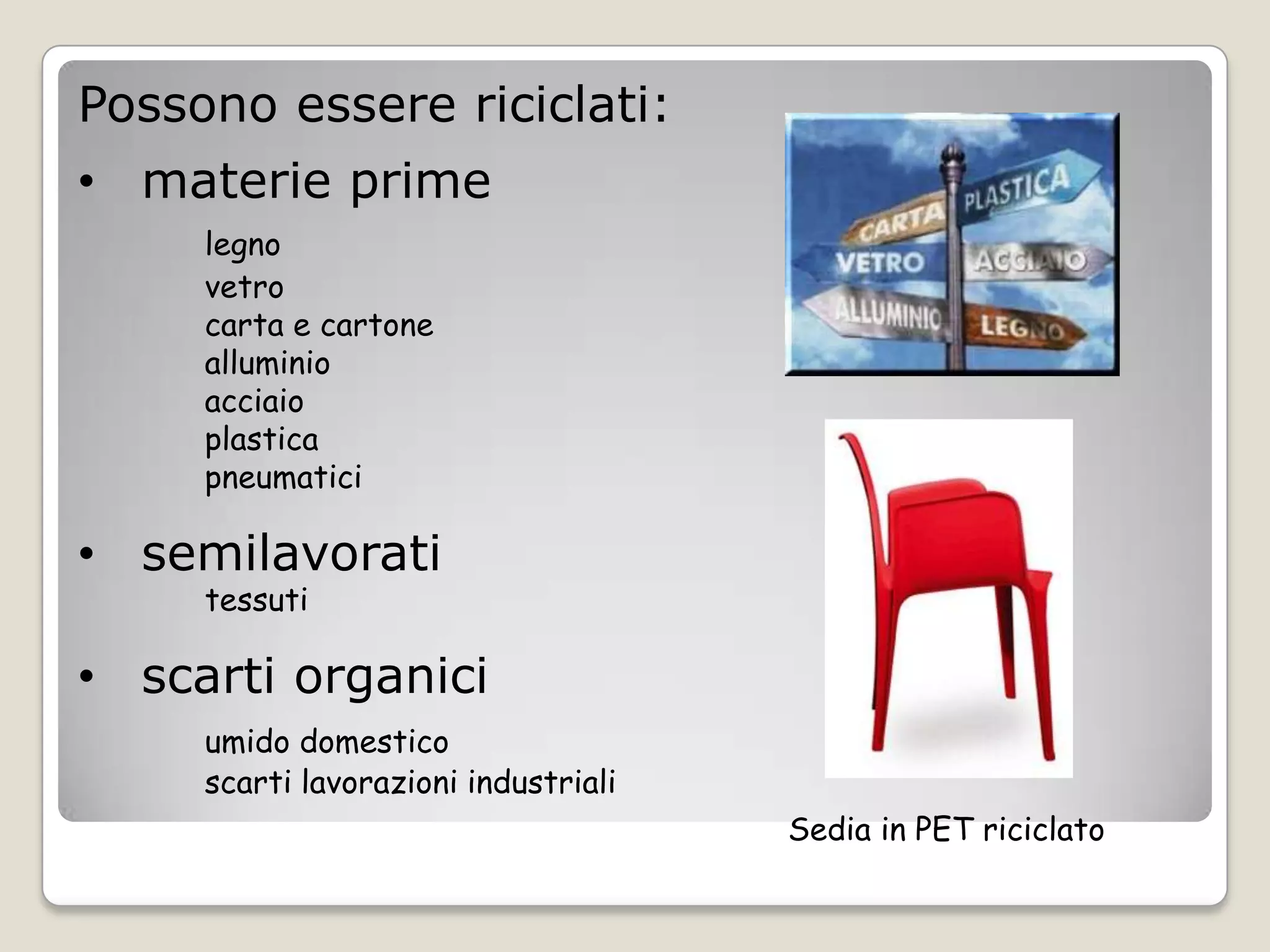 Possono essere riciclati:
• materie prime
     legno
     vetro
     carta e cartone
     alluminio
     acciaio
     plastica
     pneumatici

• semilavorati
     tessuti

• scarti organici
     umido domestico
     scarti lavorazioni industriali
                                      Sedia in PET riciclato
 