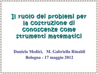 Il ruolo dei problemi per
     la costruzione di
    conoscenze come
  strumenti matematici

Daniela Medici, M. Gabriella Rinaldi
      Bologna - 17 maggio 2012
 