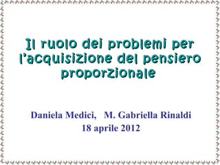 Il ruolo dei problemi per
l’acquisizione del pensiero
        proporzionale


 Daniela Medici, M. Gabriella Rinaldi
           18 aprile 2012
 