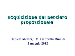 acquisizione del pensiero
     proporzionale


 Daniela Medici, M. Gabriella Rinaldi
           2 maggio 2012
 