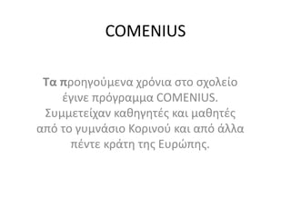 COMENIUS
Τα προηγούμενα χρόνια στο σχολείο
έγινε πρόγραμμα COMENIUS.
Συμμετείχαν καθηγητές και μαθητές
από το γυμνάσιο Κορινού και από άλλα
πέντε κράτη της Ευρώπης.
 