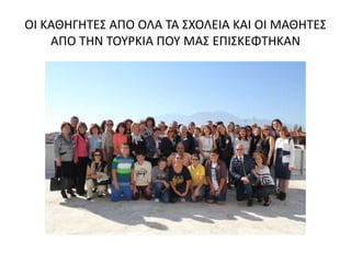 ΟΙ ΚΑΘΗΓΗΤΕΣ ΑΠΟ ΟΛΑ ΤΑ ΣΧΟΛΕΙΑ ΚΑΙ ΟΙ ΜΑΘΗΤΕΣ
ΑΠΟ ΤΗΝ ΤΟΥΡΚΙΑ ΠΟΥ ΜΑΣ ΕΠΙΣΚΕΦΤΗΚΑΝ
 