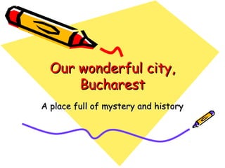 Our wonderful city,
Bucharest
A place full of mystery and history

 