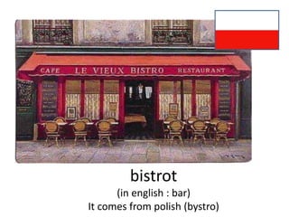 bistrot 
(in english : bar) 
It comes from polish (bystro) 
 