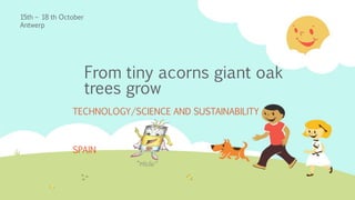 From tiny acorns giant oak 
trees grow 
15th – 18 th October 
Antwerp 
TECHNOLOGY/SCIENCE AND SUSTAINABILITY 
SPAIN 
 