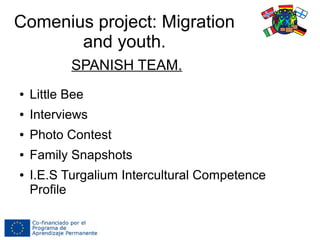 Comenius project: Migration
and youth.
● Little Bee
● Interviews
● Photo Contest
● Family Snapshots
● I.E.S Turgalium Intercultural Competence
Profile
SPANISH TEAM.
 