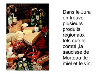 Dans le Jura
on trouve
plusieurs
produits
régionaux
tels que le
comté ,la
saucisse de
Morteau ,le
miel et le vin.
 