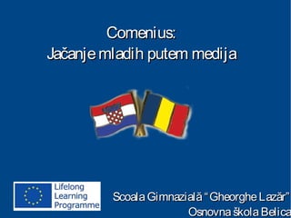 Comenius:Comenius:
Jačanjemladih putem medijaJačanjemladih putem medija
ScoalaGimnazială“GheorgheLazăr”ScoalaGimnazială“GheorgheLazăr”
OsnovnaškolaBelicaOsnovnaškolaBelica
 