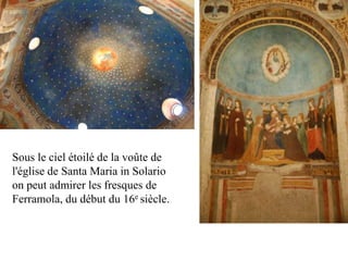 Sous le ciel étoilé de la voûte de
l'église de Santa Maria in Solario
on peut admirer les fresques de
Ferramola, du début du 16e siècle.
 
