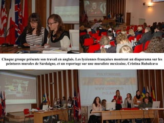 Chaque groupe présente son travail en anglais. Les lycéennes françaises montrent un diaporama sur les
  peintures murales de Sardaigne, et un reportage sur une muraliste mexicaine, Cristina Rubalcava
 