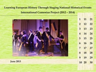 Learning European History Through Staging National Historical Events 
International Comenius Project (2012 – 2014) 
_______________________________________________________________________________________________________________________ 
June 2013 
1 
2 
3 
4 
5 
6 
7 
8 
9 
10 
21 
22 
23 
24 
25 
26 
27 
28 
29 
30 
11 
12 
13 
14 
15 
16 
17 
18 
19 
20 
 