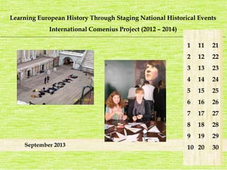 Learning European History Through Staging National Historical Events 
International Comenius Project (2012 – 2014) 
_______________________________________________________________________________________________________________________ 
September 2013 
1 
2 
3 
4 
5 
6 
7 
8 
9 
10 
21 
22 
23 
24 
25 
26 
27 
28 
29 
30 
11 
12 
13 
14 
15 
16 
17 
18 
19 
20 
 