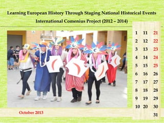 Learning European History Through Staging National Historical Events 
International Comenius Project (2012 – 2014) 
_______________________________________________________________________________________________________________________ 
1 
2 
3 
4 
5 
6 
7 
8 
9 
10 
21 
22 
23 
24 
25 
26 
27 
28 
29 
30 
31 
11 
12 
13 
14 
15 
16 
17 
18 
19 
20 
October 2013 
 