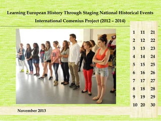 Learning European History Through Staging National Historical Events 
International Comenius Project (2012 – 2014) 
_______________________________________________________________________________________________________________________ 
November 2013 
1 
2 
3 
4 
5 
6 
7 
8 
9 
10 
21 
22 
23 
24 
25 
26 
27 
28 
29 
30 
11 
12 
13 
14 
15 
16 
17 
18 
19 
20 
 