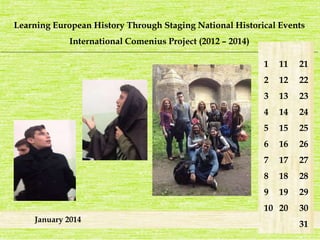Learning European History Through Staging National Historical Events 
International Comenius Project (2012 – 2014) 
_______________________________________________________________________________________________________________________ 
January 2014 
1 
2 
3 
4 
5 
6 
7 
8 
9 
10 
21 
22 
23 
24 
25 
26 
27 
28 
29 
30 
31 
11 
12 
13 
14 
15 
16 
17 
18 
19 
20 
 