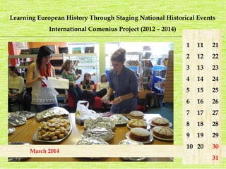 Learning European History Through Staging National Historical Events 
International Comenius Project (2012 – 2014) 
_______________________________________________________________________________________________________________________ 
May 2014 
1 
2 
3 
4 
5 
6 
7 
8 
9 
10 
21 
22 
23 
24 
25 
26 
27 
28 
29 
30 
31 
11 
12 
13 
14 
15 
16 
17 
18 
19 
20 
March 2014 
 