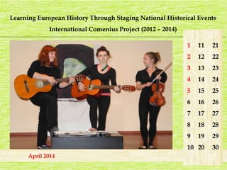 Learning European History Through Staging National Historical Events 
International Comenius Project (2012 – 2014) 
_______________________________________________________________________________________________________________________ 
1 
2 
3 
4 
5 
6 
7 
8 
9 
10 
21 
22 
23 
24 
25 
26 
27 
28 
29 
30 
11 
12 
13 
14 
15 
16 
17 
18 
19 
20 
April 2014 
 