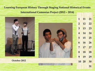 Learning European History Through Staging National Historical Events 
International Comenius Project (2012 – 2014) 
_______________________________________________________________________________________________________________________ 
1 
2 
3 
4 
5 
6 
7 
8 
9 
10 
21 
22 
23 
24 
25 
26 
27 
28 
29 
30 
31 
11 
12 
13 
14 
15 
16 
17 
18 
19 
October 2012 20 
 