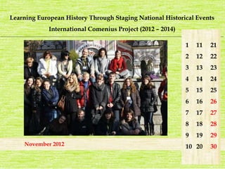 Learning European History Through Staging National Historical Events 
International Comenius Project (2012 – 2014) 
_______________________________________________________________________________________________________________________ 
November 2012 
1 
2 
3 
4 
5 
6 
7 
8 
9 
10 
21 
22 
23 
24 
25 
26 
27 
28 
29 
30 
11 
12 
13 
14 
15 
16 
17 
18 
19 
20 
 