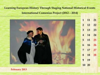 Learning European History Through Staging National Historical Events 
International Comenius Project (2012 – 2014) 
_______________________________________________________________________________________________________________________ 
February 2013 
1 
2 
3 
4 
5 
6 
7 
8 
9 
10 
21 
22 
23 
24 
25 
26 
27 
28 
11 
12 
13 
14 
15 
16 
17 
18 
19 
20 
 