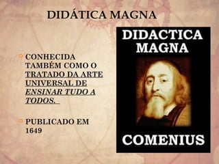 DIDÁTICA MAGNA
 CONHECIDA
TAMBÉM COMO O
TRATADO DA ARTE
UNIVERSAL DE
ENSINAR TUDO A
TODOS.
 PUBLICADO EM
1649
 