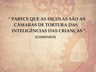 “ PARECE QUE AS ESCOLAS SÃO AS
CÂMARAS DE TORTURA DAS
INTELIGÊNCIAS DAS CRIANÇAS ”.
(COMENIUS)
 