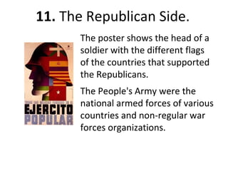 11. The Republican Side.
The poster shows the head of a
soldier with the different flags
of the countries that supported
the Republicans.
The People's Army were the
national armed forces of various
countries and non-regular war
forces organizations.
 