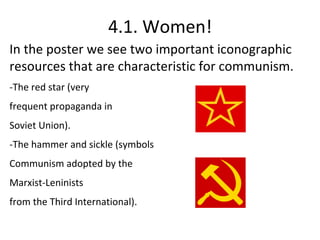 4.1. Women!
In the poster we see two important iconographic
resources that are characteristic for communism.
-The red star (very
frequent propaganda in
Soviet Union).
-The hammer and sickle (symbols
Communism adopted by the
Marxist-Leninists
from the Third International).
 