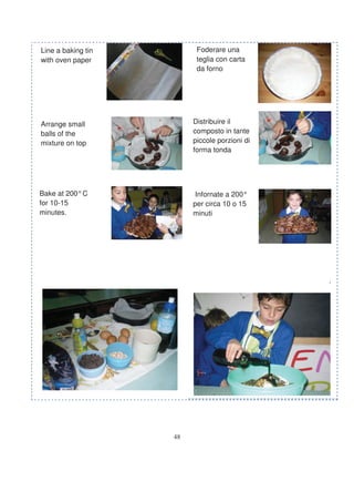 Line a baking tin         Foderare una
with oven paper           teglia con carta
                          da forno




Arrange small            Distribuire il
balls of the             composto in tante
mixture on top           piccole porzioni di
                         forma tonda




Bake at 200° C            Infornate a 200°
for 10-15                per circa 10 o 15
minutes.                 minuti




                                               .




                    48
 