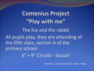 The fox and the rabbit
All pupils play, they are attending of
the fifth class, section A of the
primary school
         6° + 9° Circolo - Sassari
                   Teachers: Ledda Costanza- Masia Paola
 