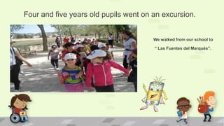 We walked from our school to
“ Las Fuentes del Marqués”.
Four and five years old pupils went on an excursion.
 