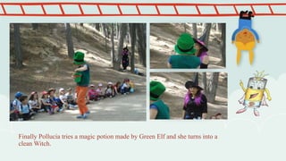 Finally Pollucia tries a magic potion made by Green Elf and she turns into a
clean Witch.
 