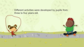 Different activities were developed by pupils from
three to five years old.
 