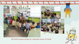 We had to guess things by using the sense of smell.
 