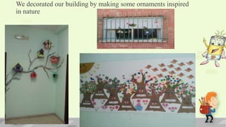 We decorated our building by making some ornaments inspired
in nature
 