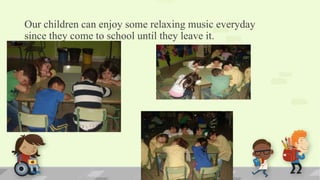 Our children can enjoy some relaxing music everyday
since they come to school until they leave it.
 