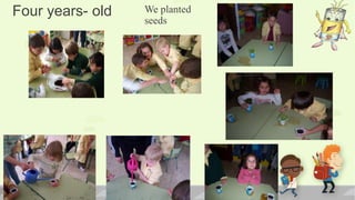 We planted
seeds
Four years- old
 