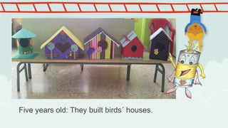 Five years old: They built birds´ houses.
 