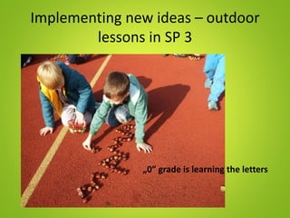 Implementing new ideas – outdoor
lessons in SP 3
„0” grade is learning the letters
 